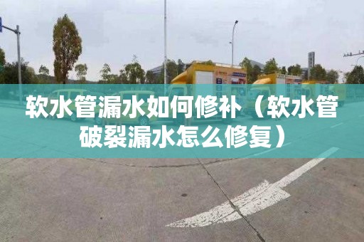 软水管漏水如何修补（软水管破裂漏水怎么修复）