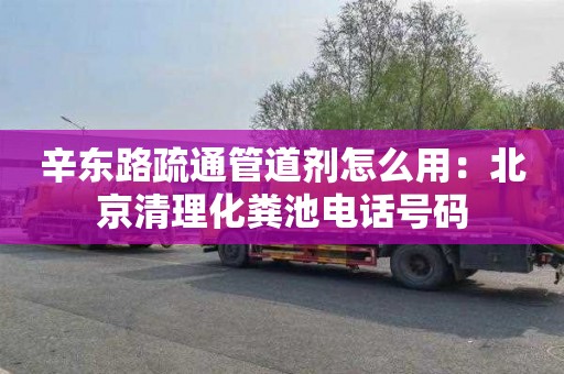 辛东路疏通管道剂怎么用：北京清理化粪池电话号码