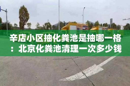 辛店小区抽化粪池是抽哪一格：北京化粪池清理一次多少钱