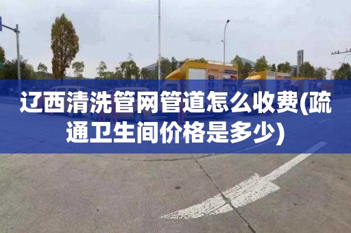 辽西清洗管网管道怎么收费(疏通卫生间价格是多少)