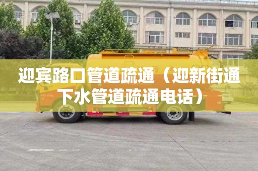 迎宾路口管道疏通（迎新街通下水管道疏通电话）