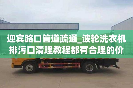 迎宾路口管道疏通_波轮洗衣机排污口清理教程都有合理的价格