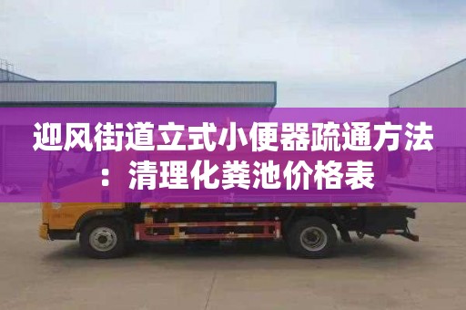 迎风街道立式小便器疏通方法：清理化粪池价格表