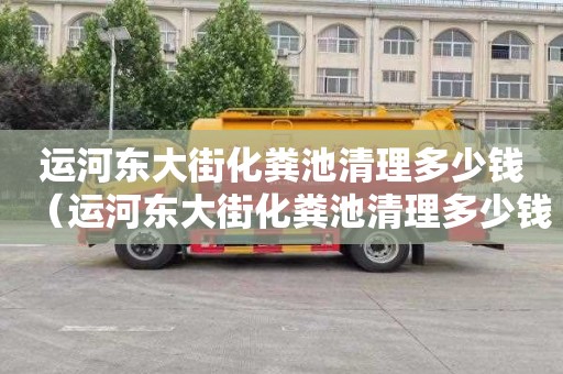 运河东大街化粪池清理多少钱（运河东大街化粪池清理多少钱一次）