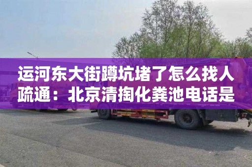 运河东大街蹲坑堵了怎么找人疏通：北京清掏化粪池电话是多少