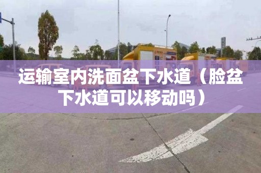 运输室内洗面盆下水道（脸盆下水道可以移动吗）