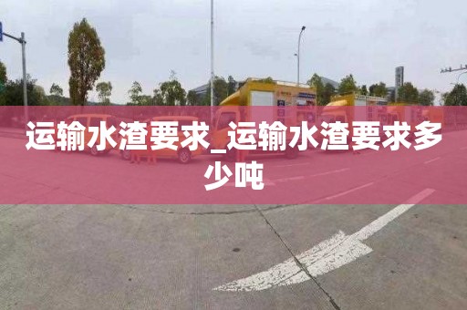 运输水渣要求_运输水渣要求多少吨