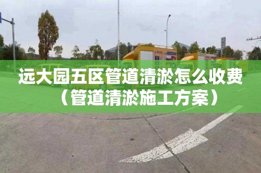 远大园五区管道清淤怎么收费（管道清淤施工方案）