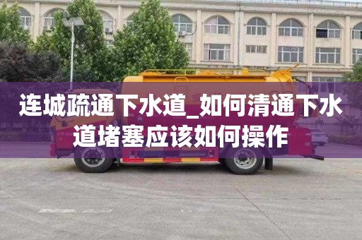 连城疏通下水道_如何清通下水道堵塞应该如何操作