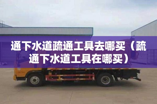 通下水道疏通工具去哪买（疏通下水道工具在哪买）