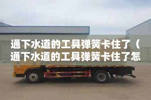 通下水道的工具弹簧卡住了（通下水道的工具弹簧卡住了怎么办）