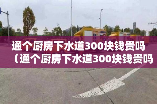 通个厨房下水道300块钱贵吗（通个厨房下水道300块钱贵吗）