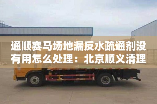 通顺赛马场地漏反水疏通剂没有用怎么处理：北京顺义清理化粪池