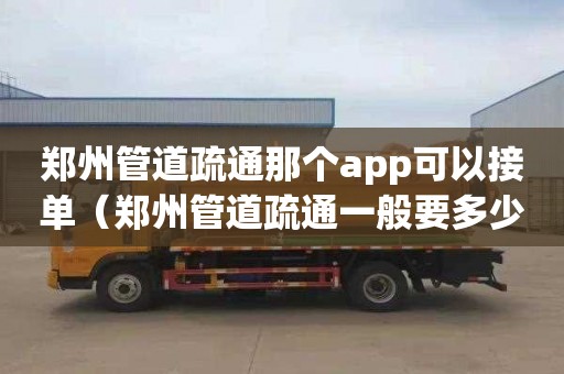 郑州管道疏通那个app可以接单（郑州管道疏通一般要多少钱）