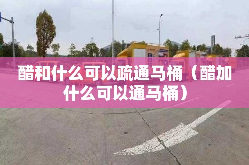 醋和什么可以疏通马桶（醋加什么可以通马桶）