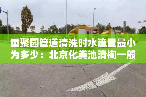 重聚园管道清洗时水流量最小为多少：北京化粪池清掏一般要多少钱