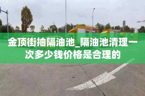 金顶街抽隔油池_隔油池清理一次多少钱价格是合理的