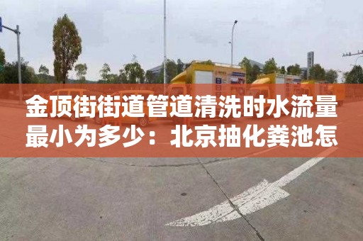 金顶街街道管道清洗时水流量最小为多少：北京抽化粪池怎么收费