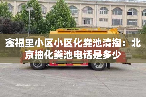 鑫福里小区小区化粪池清掏：北京抽化粪池电话是多少