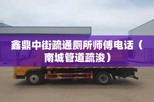 鑫鼎中街疏通厕所师傅电话（南城管道疏浚）