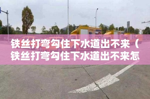 铁丝打弯勾住下水道出不来（铁丝打弯勾住下水道出不来怎么办）