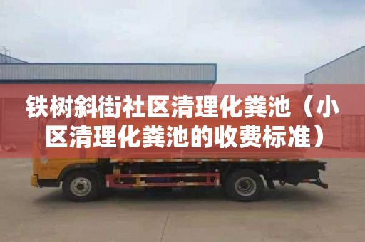 铁树斜街社区清理化粪池（小区清理化粪池的收费标准）