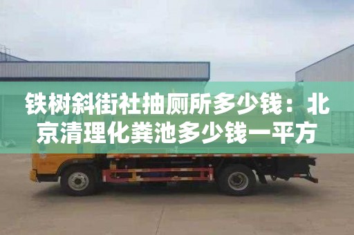 铁树斜街社抽厕所多少钱：北京清理化粪池多少钱一平方