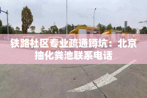 铁路社区专业疏通蹲坑：北京抽化粪池联系电话