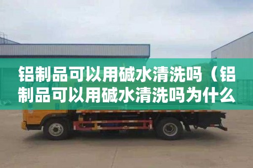 铝制品可以用碱水清洗吗（铝制品可以用碱水清洗吗为什么）