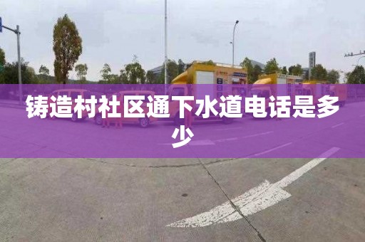 铸造村社区通下水道电话是多少