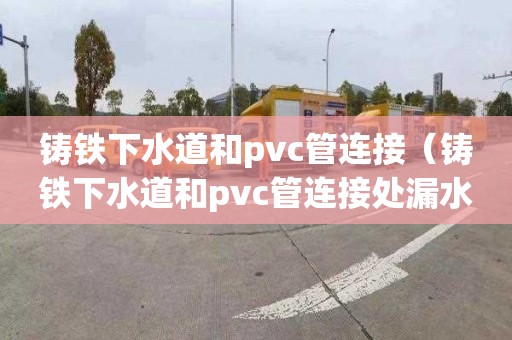 铸铁下水道和pvc管连接（铸铁下水道和pvc管连接处漏水）