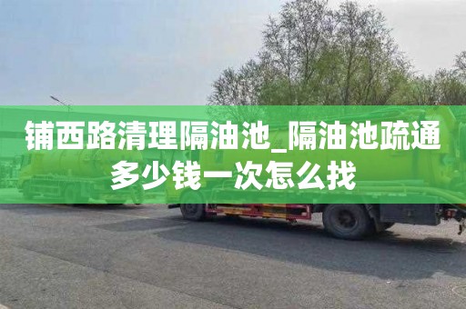 铺西路清理隔油池_隔油池疏通多少钱一次怎么找