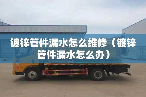 镀锌管件漏水怎么维修（镀锌管件漏水怎么办）