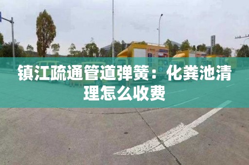 镇江疏通管道弹簧：化粪池清理怎么收费