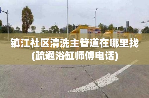 镇江社区清洗主管道在哪里找(疏通浴缸师傅电话)