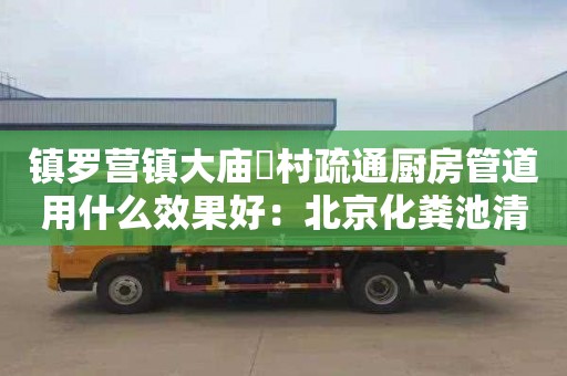 镇罗营镇大庙硲村疏通厨房管道用什么效果好：北京化粪池清掏需要多少钱