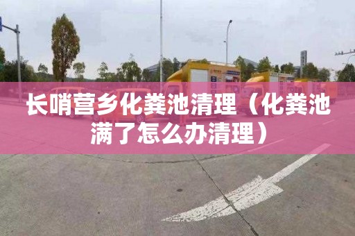 长哨营乡化粪池清理（化粪池满了怎么办清理）