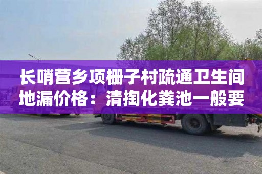 长哨营乡项栅子村疏通卫生间地漏价格：清掏化粪池一般要多少钱