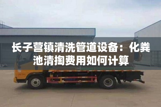 长子营镇清洗管道设备：化粪池清掏费用如何计算