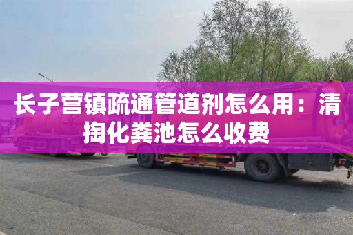 长子营镇疏通管道剂怎么用：清掏化粪池怎么收费