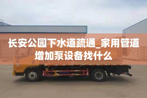 长安公园下水道疏通_家用管道增加泵设备找什么