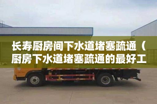 长寿厨房间下水道堵塞疏通（厨房下水道堵塞疏通的最好工具）