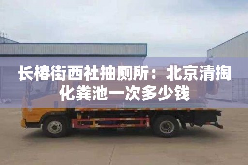 长椿街西社抽厕所：北京清掏化粪池一次多少钱