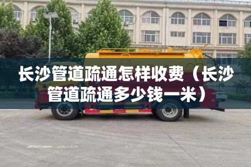 长沙管道疏通怎样收费（长沙管道疏通多少钱一米）