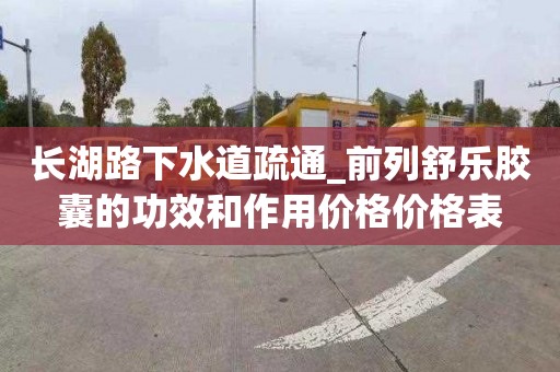 长湖路下水道疏通_前列舒乐胶囊的功效和作用价格价格表