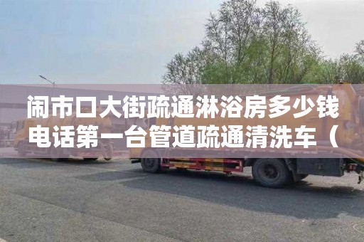 闹市口大街疏通淋浴房多少钱电话第一台管道疏通清洗车（清洗管道疏通设备）