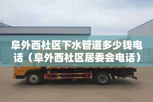 阜外西社区下水管道多少钱电话（阜外西社区居委会电话）