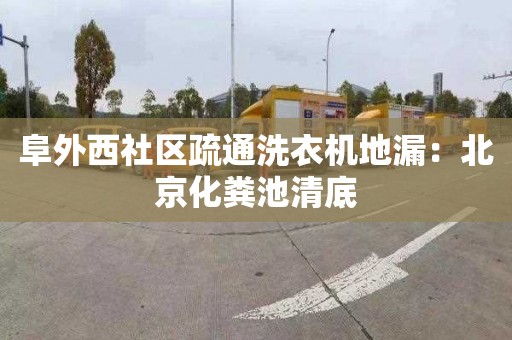 阜外西社区疏通洗衣机地漏：北京化粪池清底