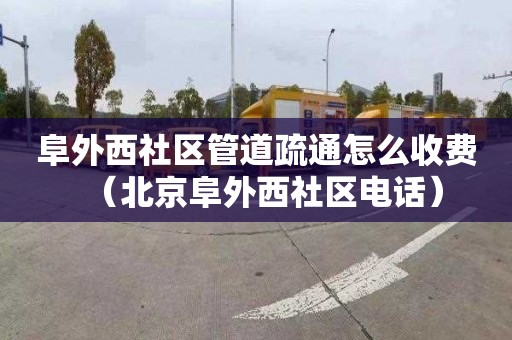 阜外西社区管道疏通怎么收费（北京阜外西社区电话）