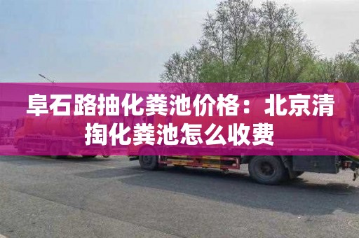 阜石路抽化粪池价格：北京清掏化粪池怎么收费